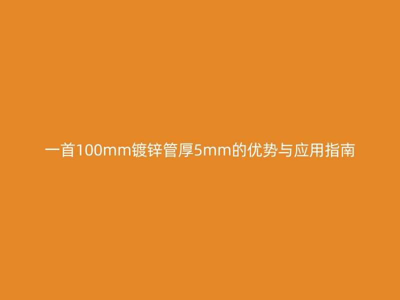 一首100mm鍍鋅管厚5mm的優(yōu)勢(shì)與應(yīng)用指南