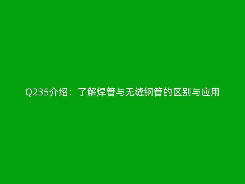 Q235介紹：了解焊管與無縫鋼管的區(qū)別與應(yīng)用