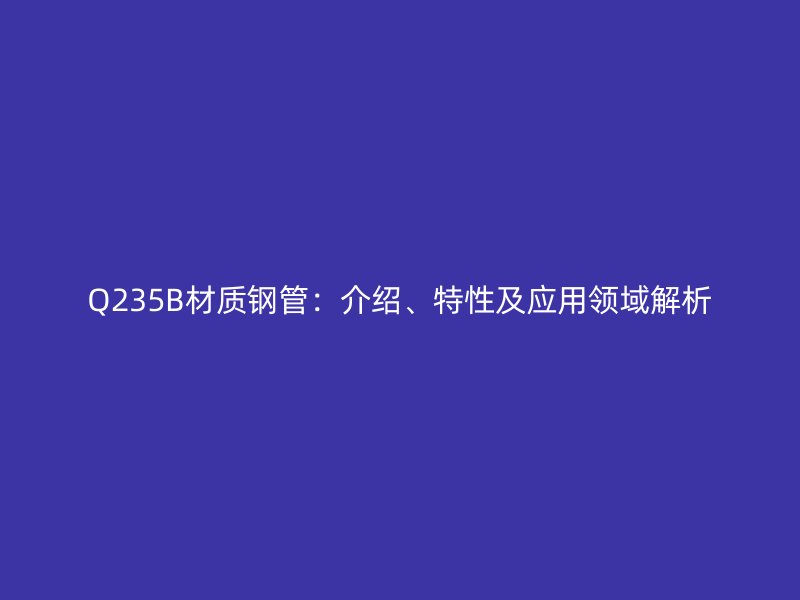 Q235B材質(zhì)鋼管：介紹、特性及應(yīng)用領(lǐng)域解析