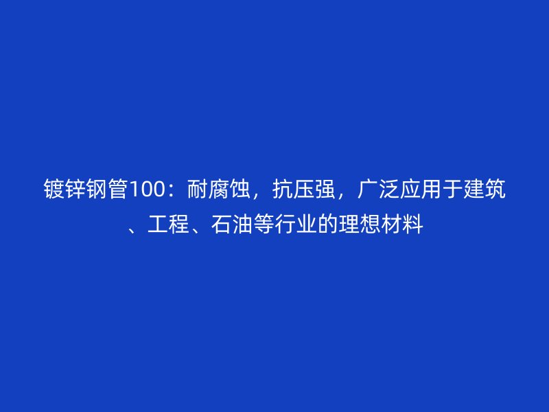 鍍鋅鋼管100：耐腐蝕，抗壓強(qiáng)，廣泛應(yīng)用于建筑、工程、石油等行業(yè)的理想材料