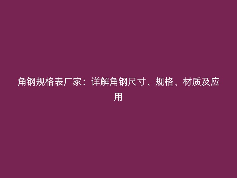 角鋼規(guī)格表廠家：詳解角鋼尺寸、規(guī)格、材質(zhì)及應(yīng)用