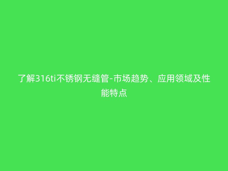 了解316ti不銹鋼無縫管-市場趨勢、應(yīng)用領(lǐng)域及性能特點