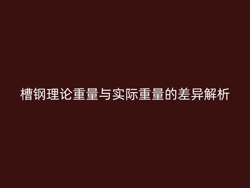 槽鋼理論重量與實(shí)際重量的差異解析