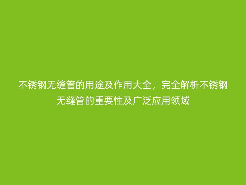 不銹鋼無縫管的用途及作用大全，完全解析不銹鋼無縫管的重要性及廣泛應(yīng)用領(lǐng)域