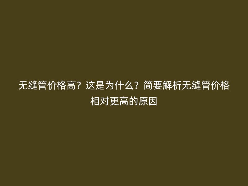 無縫管價格高？這是為什么？簡要解析無縫管價格相對更高的原因