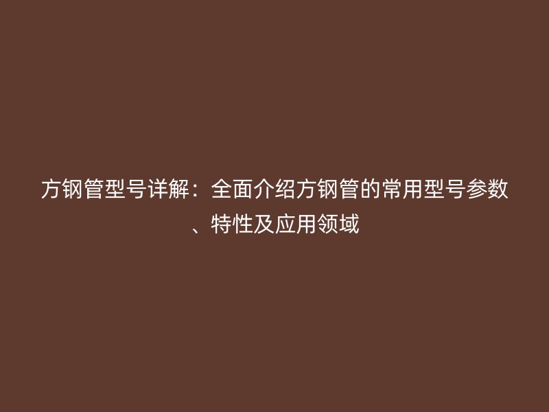 方鋼管型號詳解：全面介紹方鋼管的常用型號參數、特性及應用領域