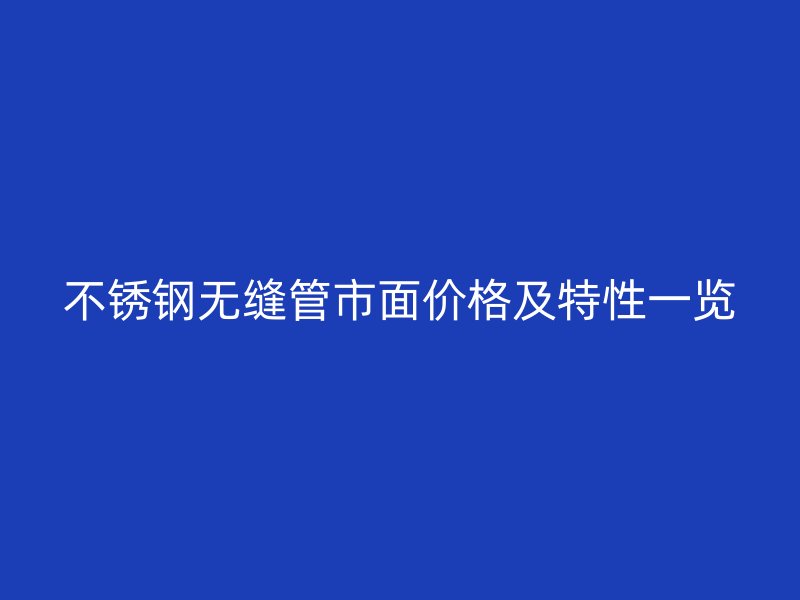 不銹鋼無(wú)縫管市面價(jià)格及特性一覽