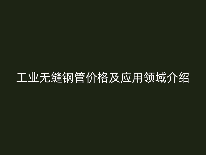 工業(yè)無縫鋼管價(jià)格及應(yīng)用領(lǐng)域介紹