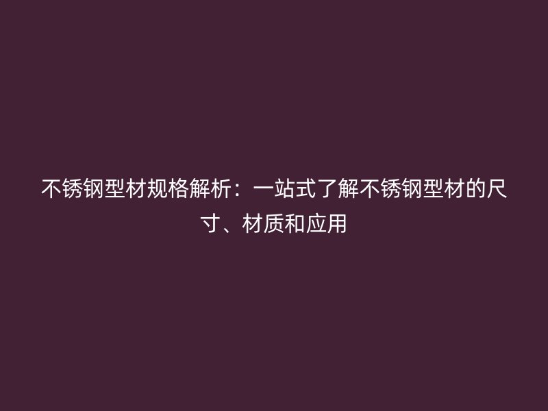 不銹鋼型材規(guī)格解析：一站式了解不銹鋼型材的尺寸、材質(zhì)和應(yīng)用