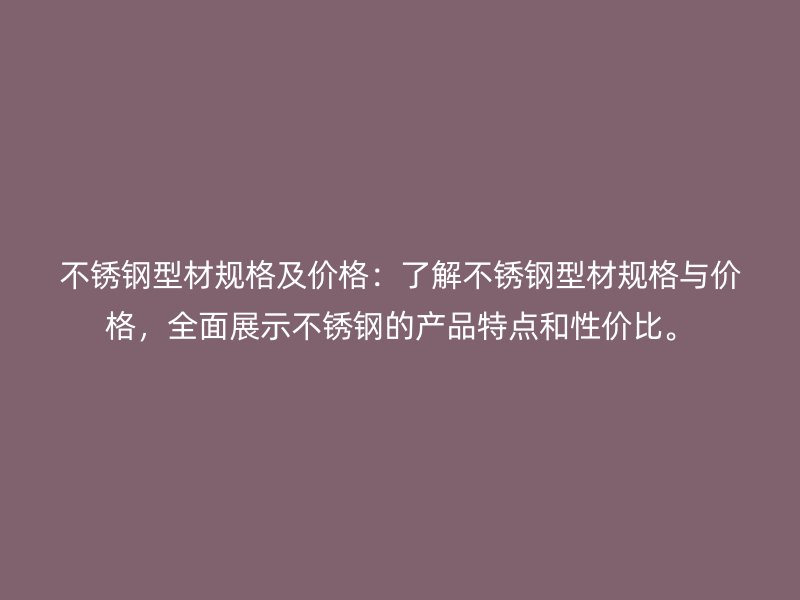 不銹鋼型材規(guī)格及價(jià)格：了解不銹鋼型材規(guī)格與價(jià)格，全面展示不銹鋼的產(chǎn)品特點(diǎn)和性?xún)r(jià)比。