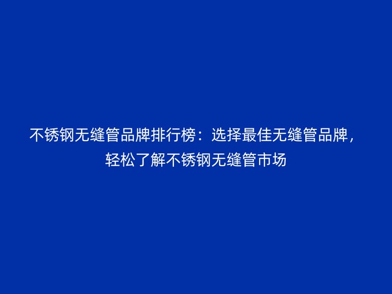 不銹鋼無(wú)縫管品牌排行榜：選擇最佳無(wú)縫管品牌，輕松了解不銹鋼無(wú)縫管市場(chǎng)
