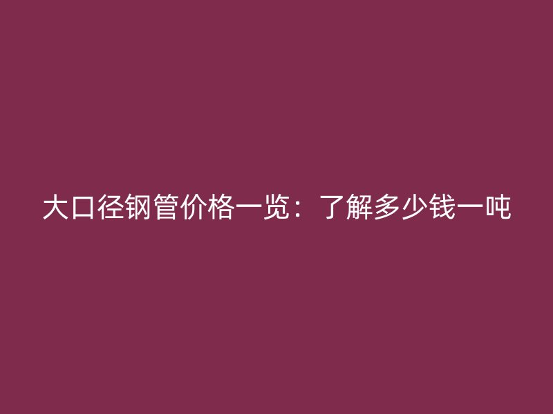 大口徑鋼管價格一覽：了解多少錢一噸