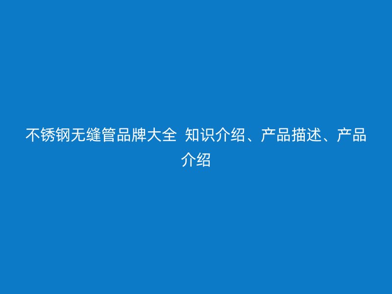 不銹鋼無縫管品牌大全  知識介紹、產(chǎn)品描述、產(chǎn)品介紹