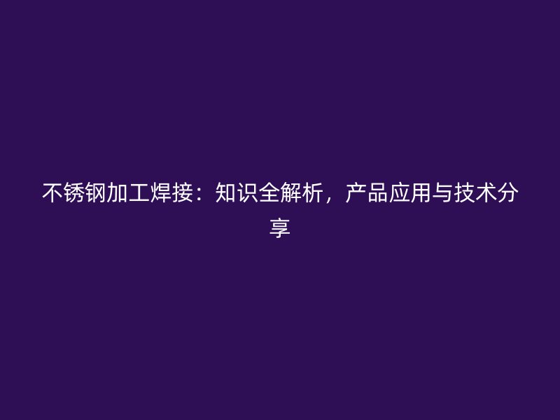不銹鋼加工焊接：知識全解析，產(chǎn)品應用與技術分享