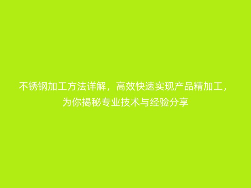 不銹鋼加工方法詳解，高效快速實現(xiàn)產(chǎn)品精加工，為你揭秘專業(yè)技術(shù)與經(jīng)驗分享