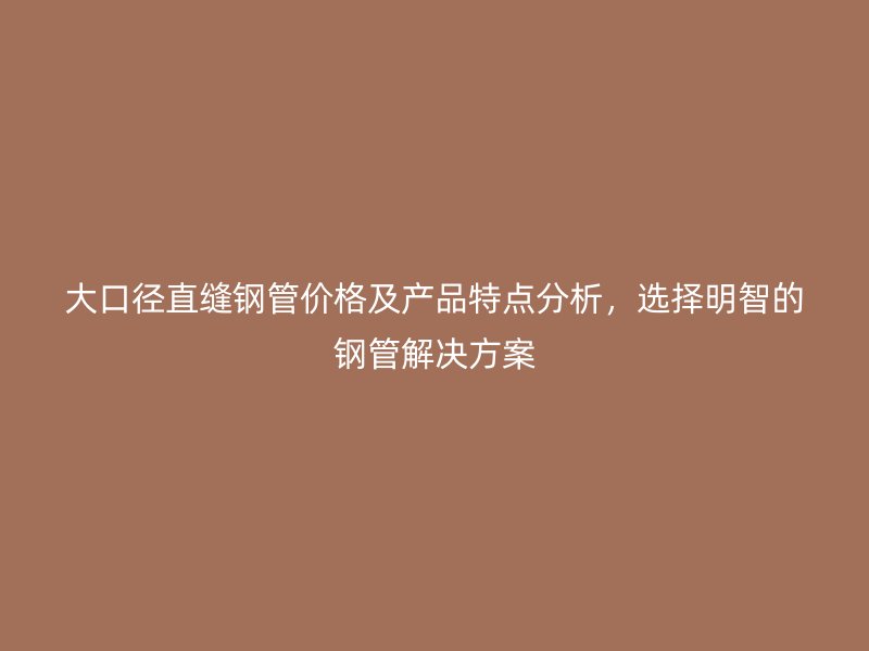 大口徑直縫鋼管價格及產(chǎn)品特點分析，選擇明智的鋼管解決方案