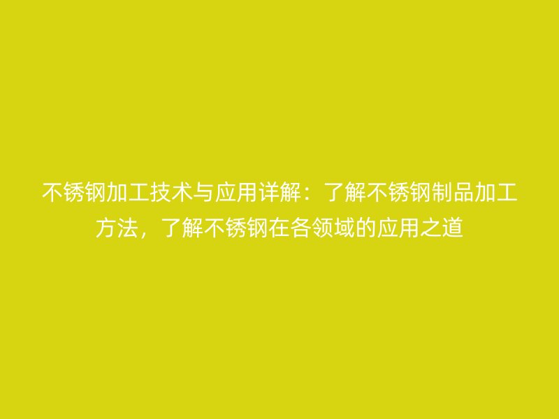 不銹鋼加工技術(shù)與應(yīng)用詳解：了解不銹鋼制品加工方法，了解不銹鋼在各領(lǐng)域的應(yīng)用之道