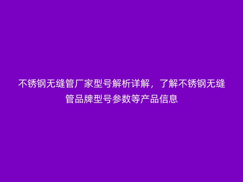不銹鋼無縫管廠家型號解析詳解，了解不銹鋼無縫管品牌型號參數(shù)等產(chǎn)品信息