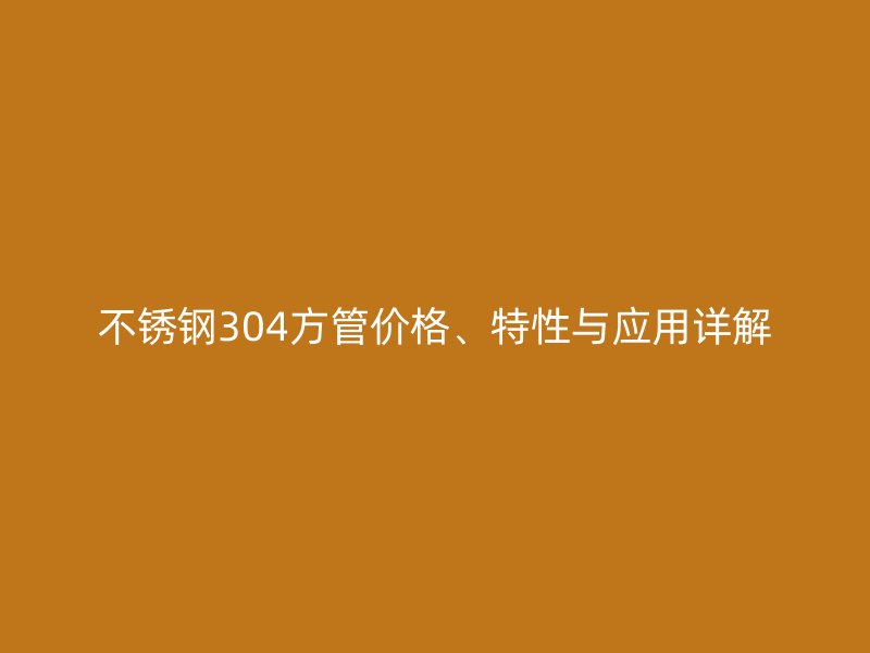 不銹鋼304方管價格、特性與應(yīng)用詳解