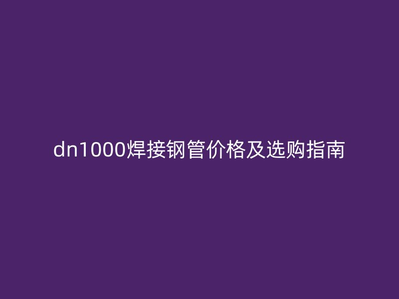 dn1000焊接鋼管價(jià)格及選購指南