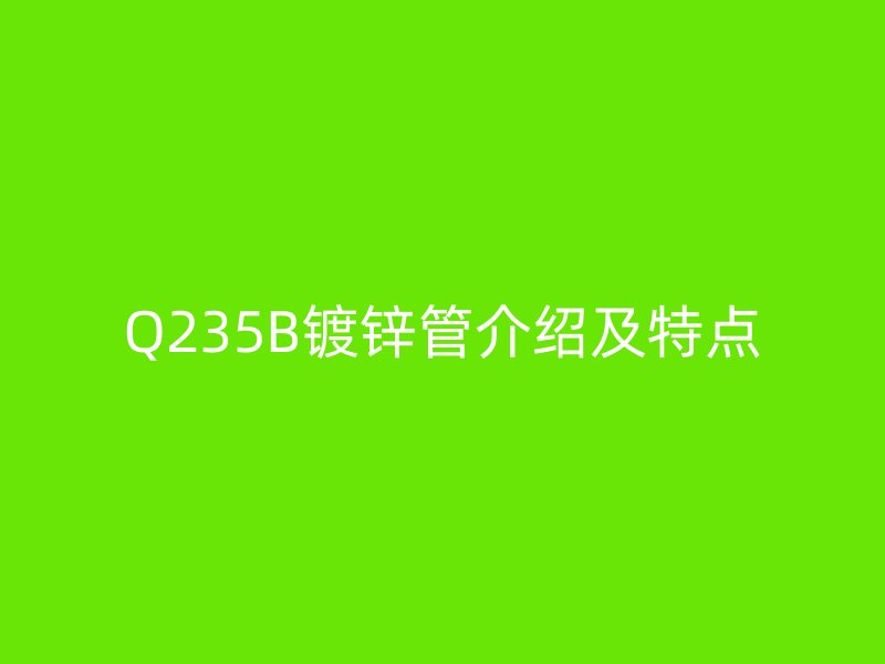 Q235B鍍鋅管介紹及特點(diǎn)