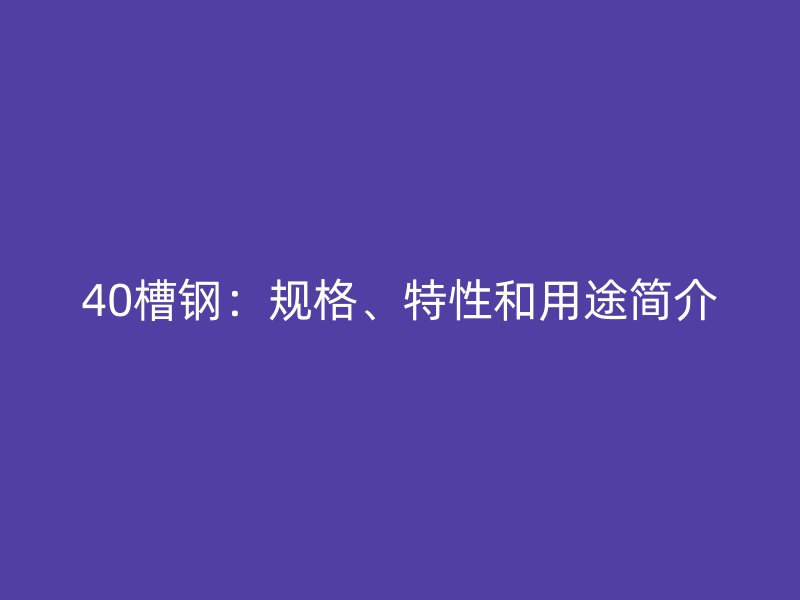 40槽鋼：規(guī)格、特性和用途簡介
