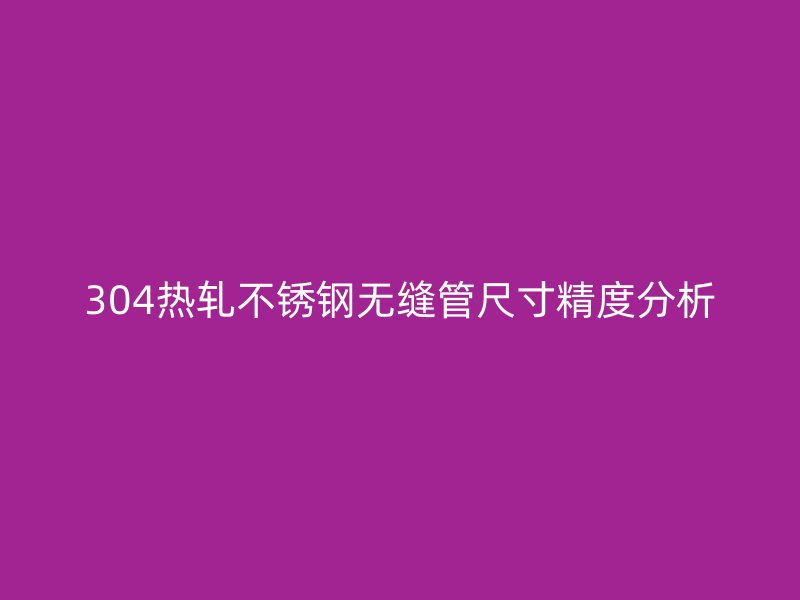 304熱軋不銹鋼無(wú)縫管尺寸精度分析