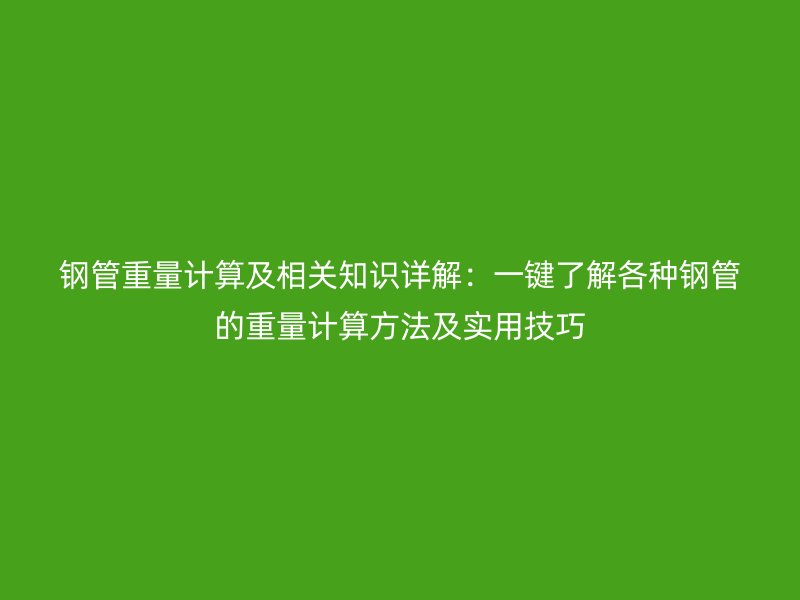 鋼管重量計算及相關(guān)知識詳解:一鍵了解各種鋼管的重量計算方法及實(shí)用技巧