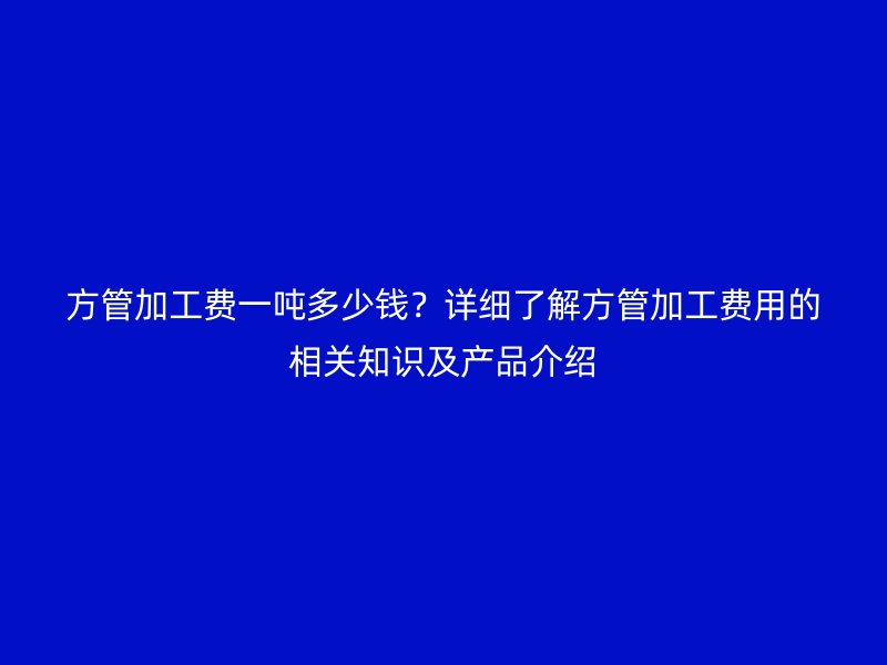 方管加工費(fèi)一噸多少錢？詳細(xì)了解方管加工費(fèi)用的相關(guān)知識(shí)及產(chǎn)品介紹