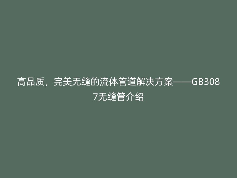 高品質(zhì)，完美無縫的流體管道解決方案——GB3087無縫管介紹