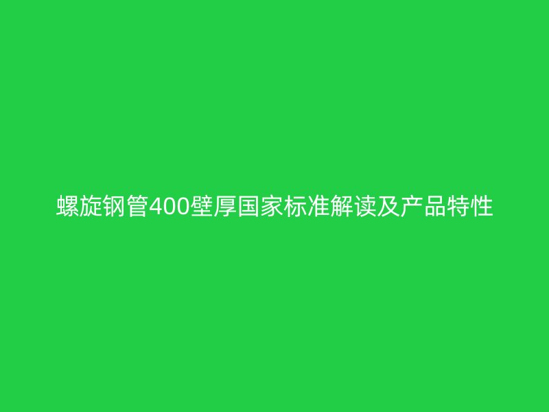 螺旋鋼管400壁厚國家標(biāo)準(zhǔn)解讀及產(chǎn)品特性