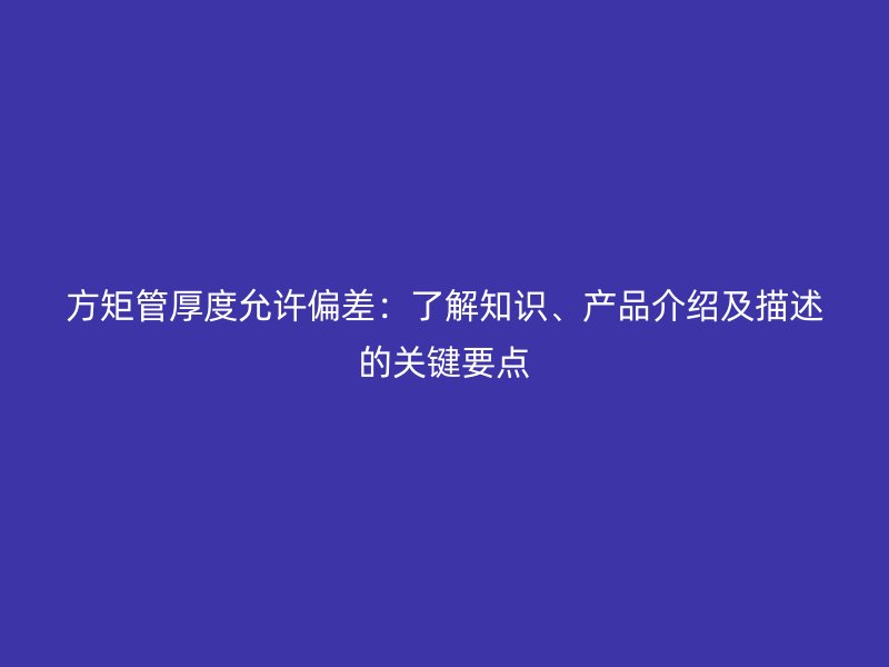 方矩管厚度允許偏差：了解知識、產(chǎn)品介紹及描述的關(guān)鍵要點