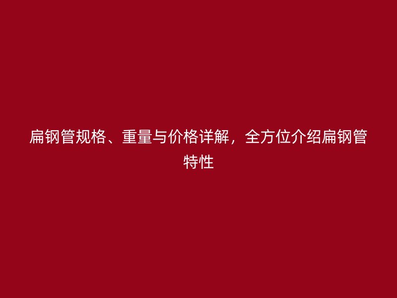 扁鋼管規(guī)格、重量與價格詳解，全方位介紹扁鋼管特性