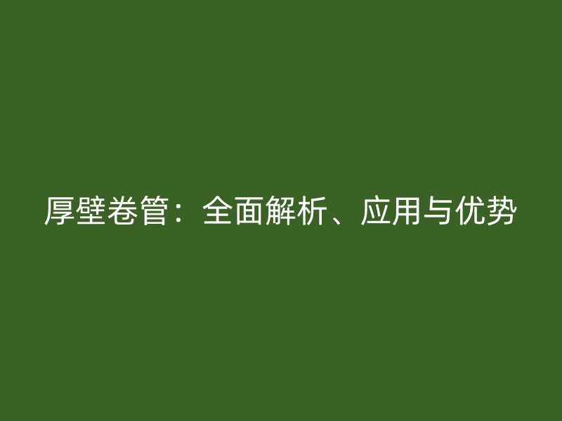 厚壁卷管：全面解析、應(yīng)用與優(yōu)勢(shì)