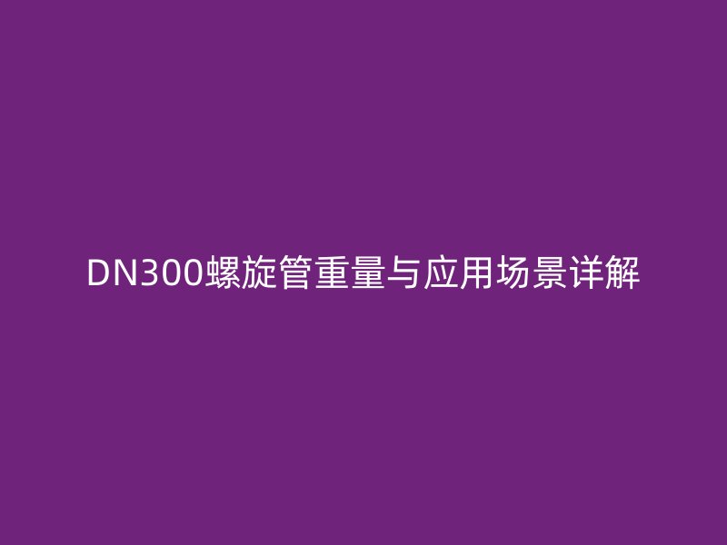 DN300螺旋管重量與應(yīng)用場(chǎng)景詳解