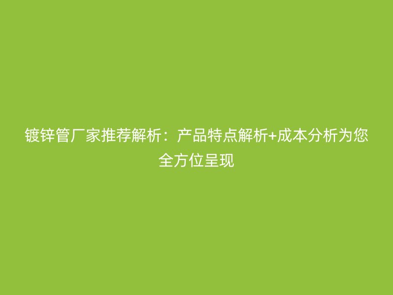 鍍鋅管廠家推薦解析：產(chǎn)品特點(diǎn)解析+成本分析為您全方位呈現(xiàn)