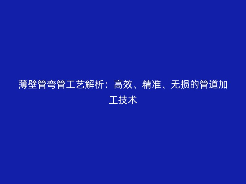 薄壁管彎管工藝解析：高效、精準、無損的管道加工技術(shù)