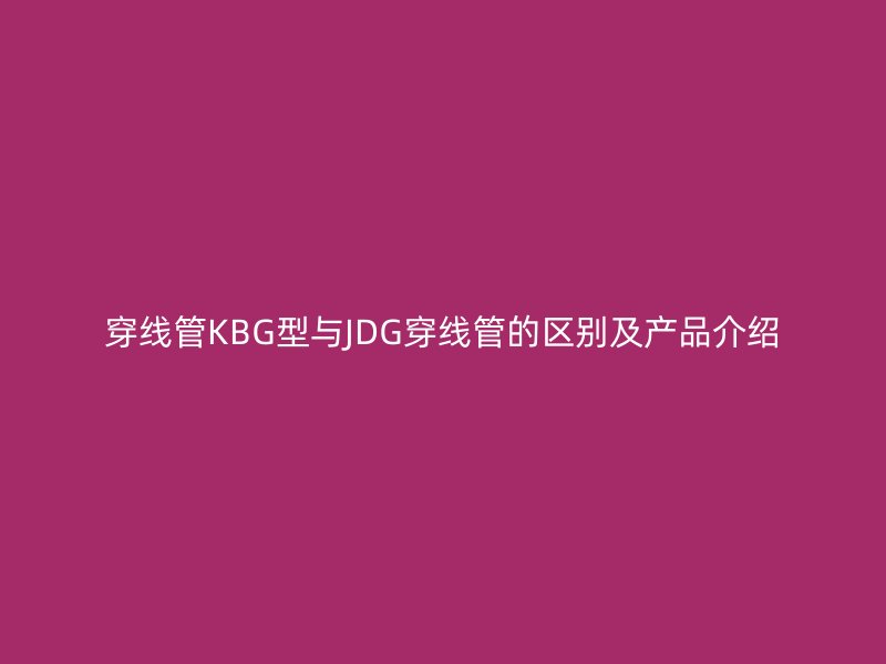 穿線管KBG型與JDG穿線管的區(qū)別及產(chǎn)品介紹