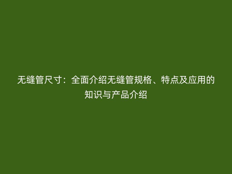 無縫管尺寸：全面介紹無縫管規(guī)格、特點(diǎn)及應(yīng)用的知識(shí)與產(chǎn)品介紹