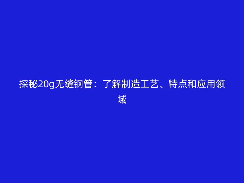 探秘20g無縫鋼管：了解制造工藝、特點(diǎn)和應(yīng)用領(lǐng)域
