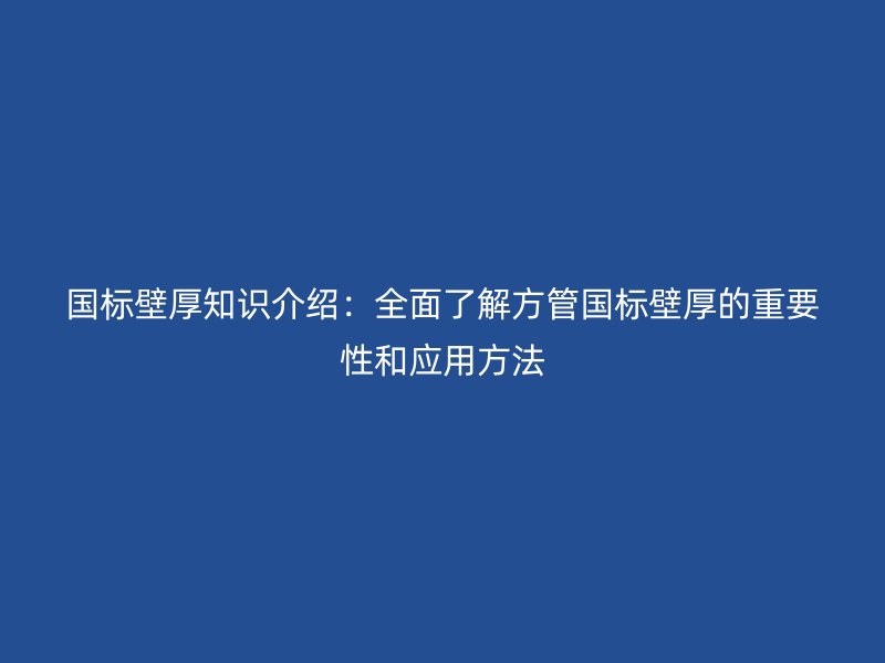 國標(biāo)壁厚知識(shí)介紹：全面了解方管國標(biāo)壁厚的重要性和應(yīng)用方法