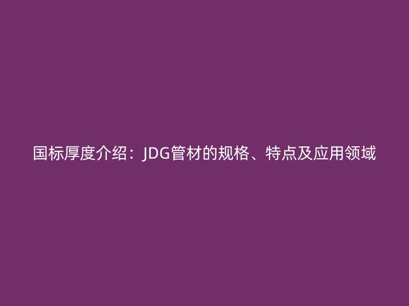國標(biāo)厚度介紹：JDG管材的規(guī)格、特點(diǎn)及應(yīng)用領(lǐng)域