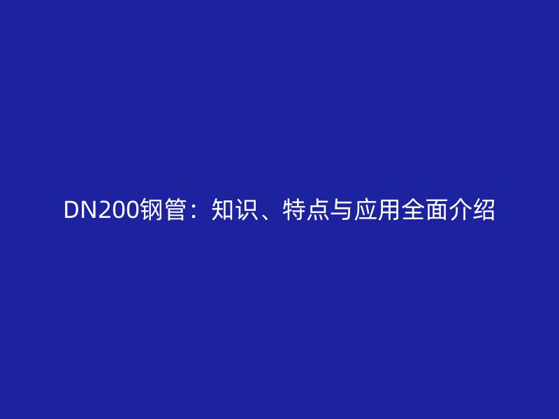 DN200鋼管：知識、特點(diǎn)與應(yīng)用全面介紹