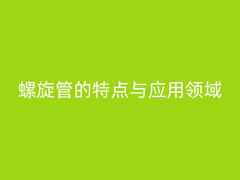 螺旋管的特點(diǎn)與應(yīng)用領(lǐng)域