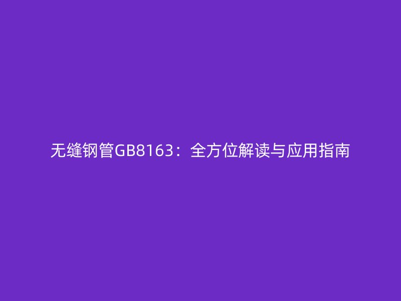 無縫鋼管GB8163：全方位解讀與應(yīng)用指南