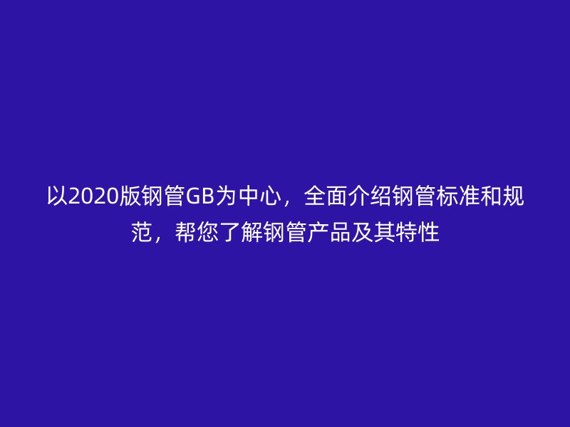 以2020版鋼管GB為中心，全面介紹鋼管標(biāo)準(zhǔn)和規(guī)范，幫您了解鋼管產(chǎn)品及其特性