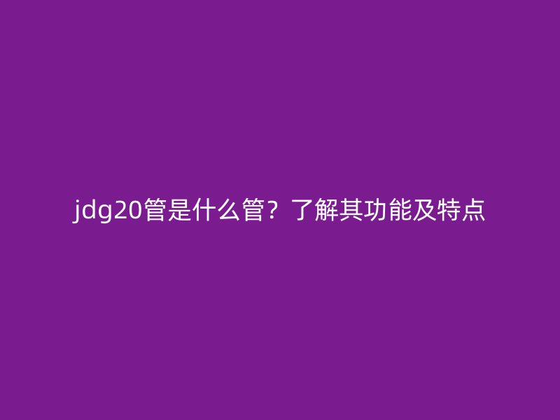 jdg20管是什么管？了解其功能及特點(diǎn)