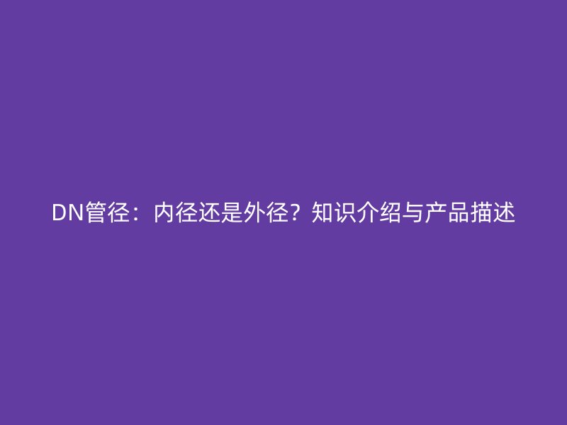 DN管徑：內(nèi)徑還是外徑？知識介紹與產(chǎn)品描述