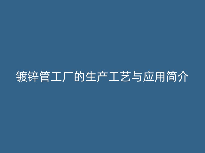 鍍鋅管工廠的生產(chǎn)工藝與應(yīng)用簡(jiǎn)介