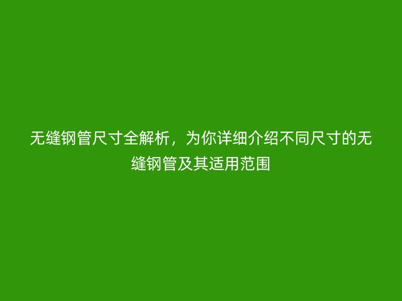 無縫鋼管尺寸全解析，為你詳細介紹不同尺寸的無縫鋼管及其適用范圍